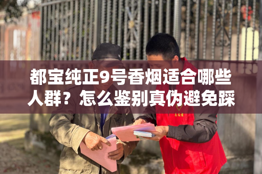 都宝纯正9号香烟适合哪些人群？怎么鉴别真伪避免踩坑？