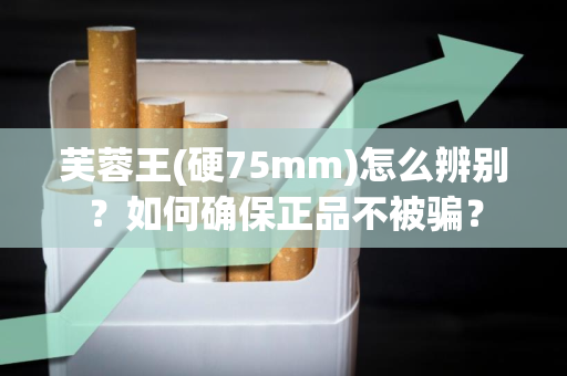 芙蓉王(硬75mm)怎么辨别？如何确保正品不被骗？